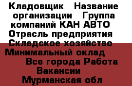 Кладовщик › Название организации ­ Группа компаний КАН-АВТО › Отрасль предприятия ­ Складское хозяйство › Минимальный оклад ­ 20 000 - Все города Работа » Вакансии   . Мурманская обл.,Оленегорск г.